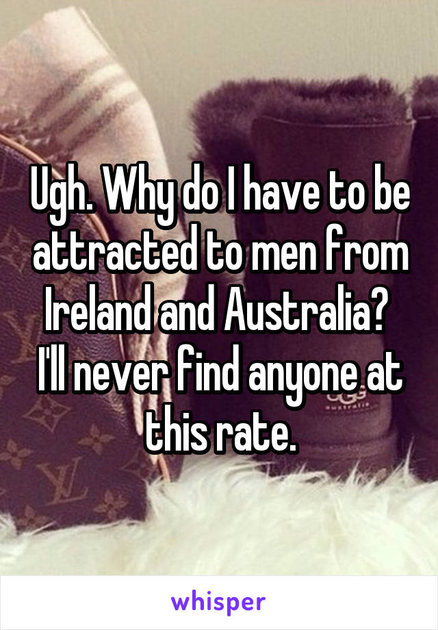 Ugh. Why do I have to be attracted to men from Ireland and Australia?  I'll never find anyone at this rate.