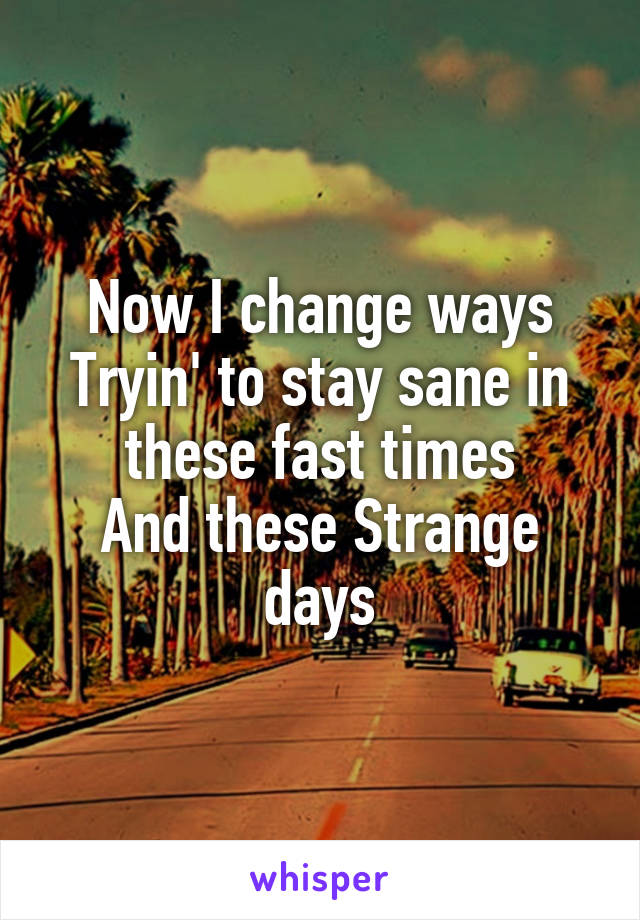 Now I change ways
Tryin' to stay sane in these fast times
And these Strange days