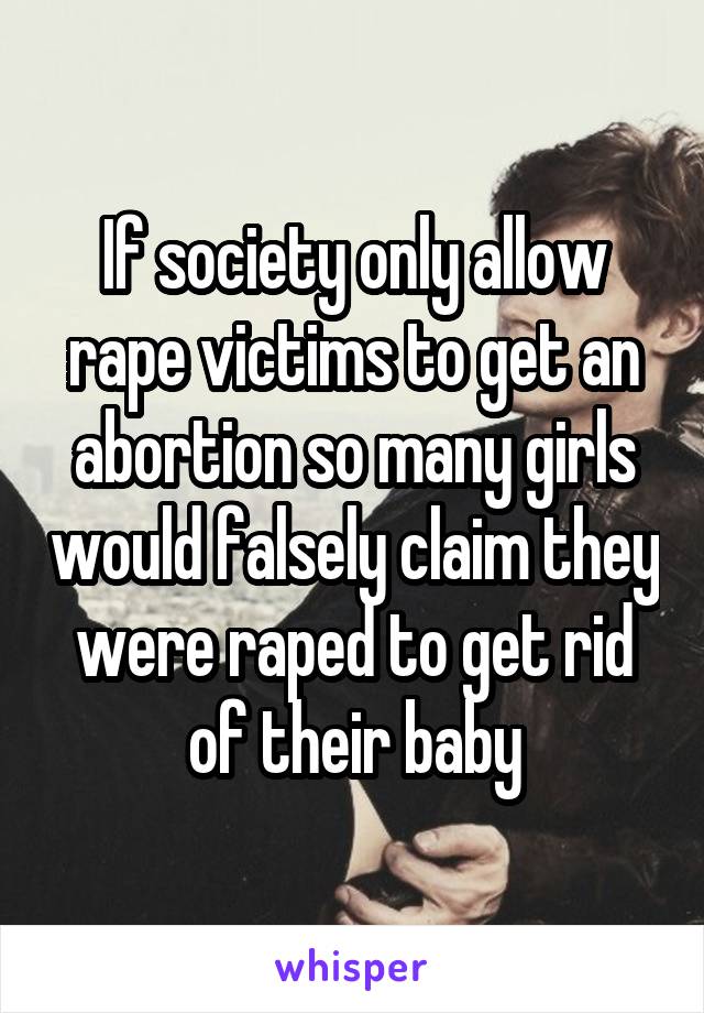 If society only allow rape victims to get an abortion so many girls would falsely claim they were raped to get rid of their baby