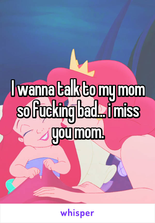 I wanna talk to my mom so fucking bad... i miss you mom.