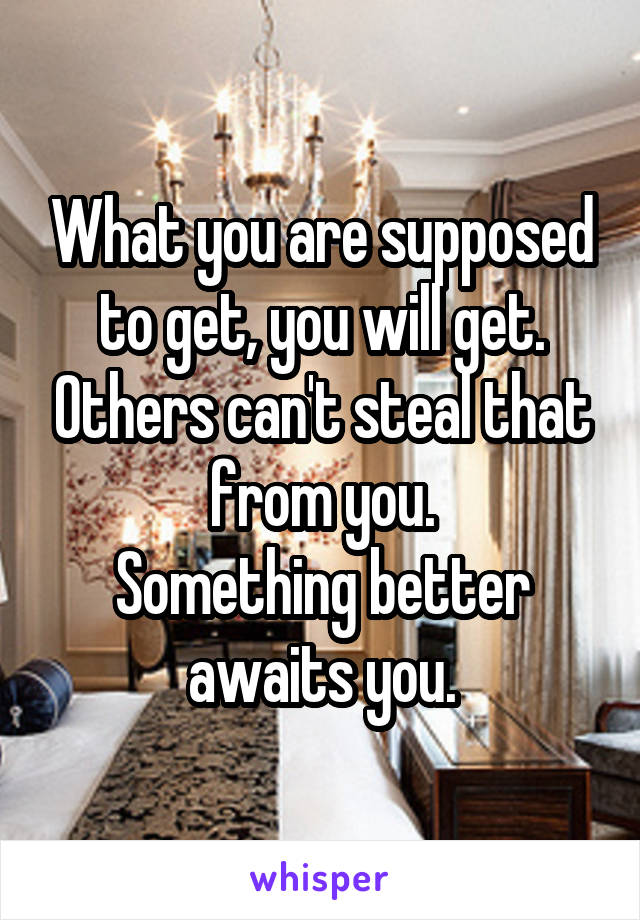 What you are supposed to get, you will get. Others can't steal that from you.
Something better awaits you.