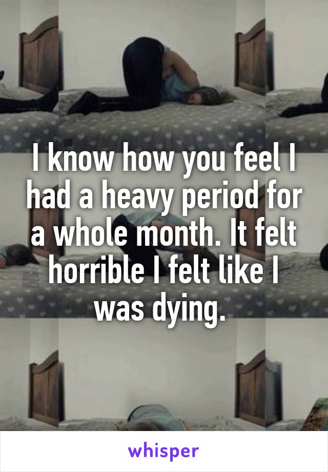 I know how you feel I had a heavy period for a whole month. It felt horrible I felt like I was dying. 