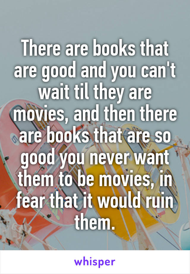 There are books that are good and you can't wait til they are movies, and then there are books that are so good you never want them to be movies, in fear that it would ruin them.