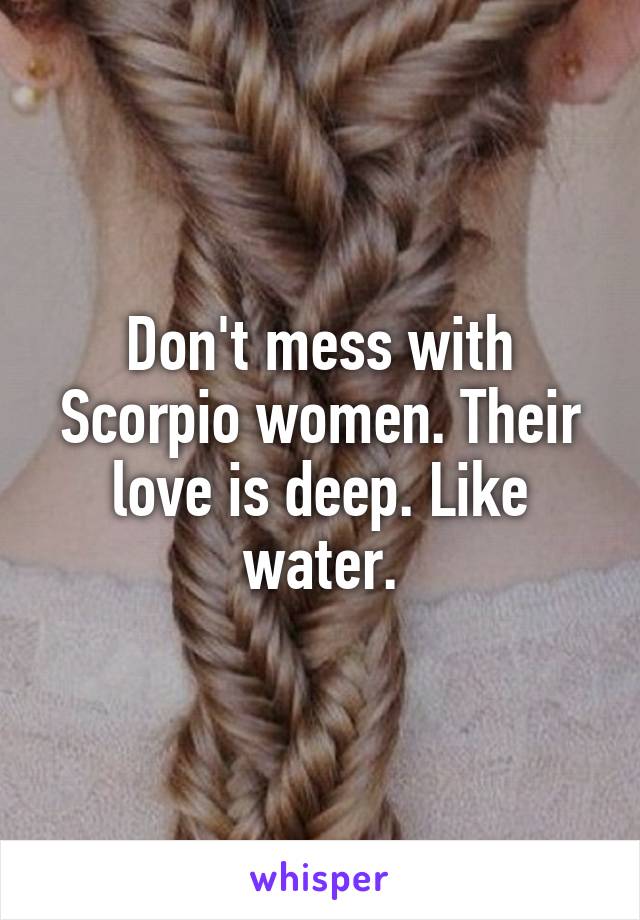 Don't mess with Scorpio women. Their love is deep. Like water.