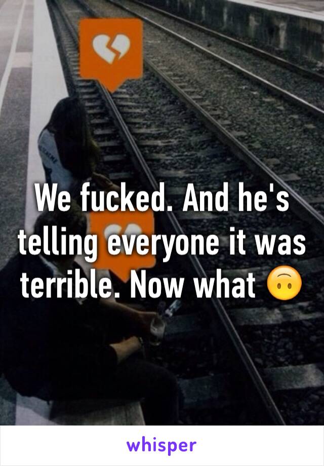 We fucked. And he's telling everyone it was terrible. Now what 🙃