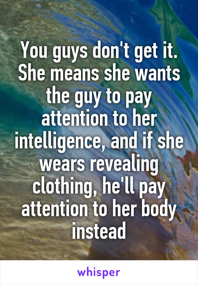 You guys don't get it. She means she wants the guy to pay attention to her intelligence, and if she wears revealing clothing, he'll pay attention to her body instead