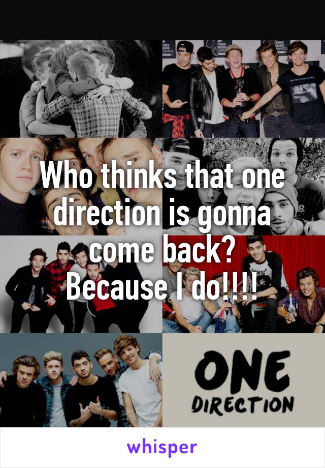 Who thinks that one direction is gonna come back?
Because I do!!!!