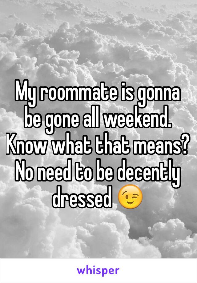 My roommate is gonna be gone all weekend. Know what that means? No need to be decently dressed 😉