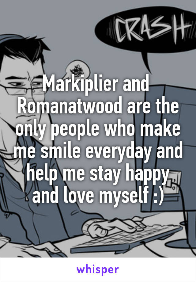 Markiplier and 
Romanatwood are the only people who make me smile everyday and help me stay happy and love myself :)