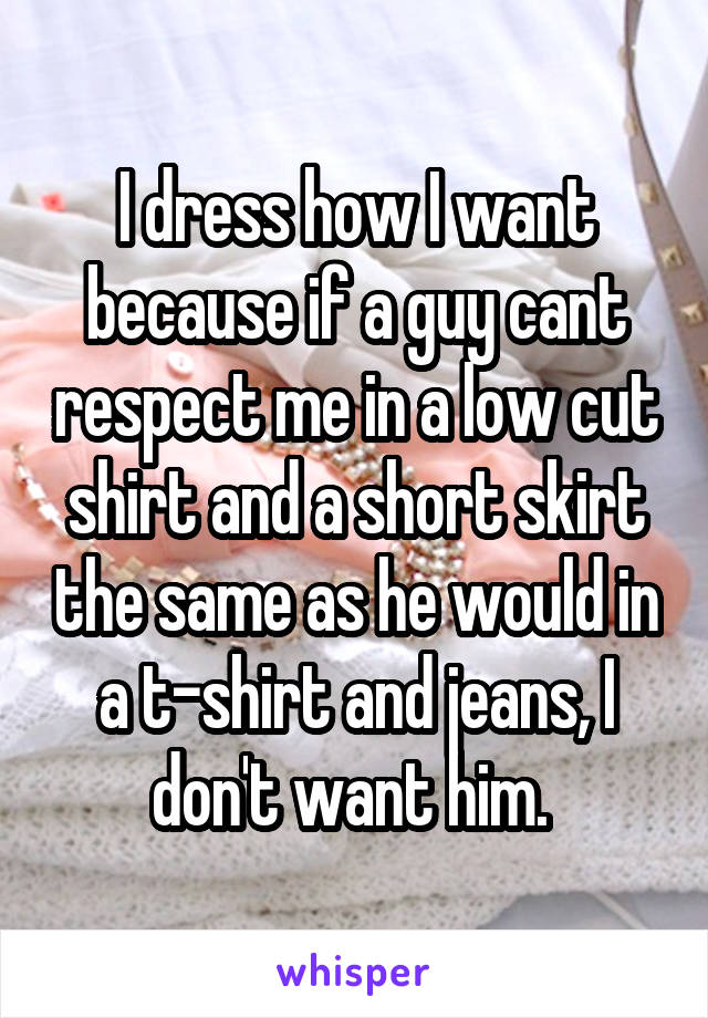 I dress how I want because if a guy cant respect me in a low cut shirt and a short skirt the same as he would in a t-shirt and jeans, I don't want him. 
