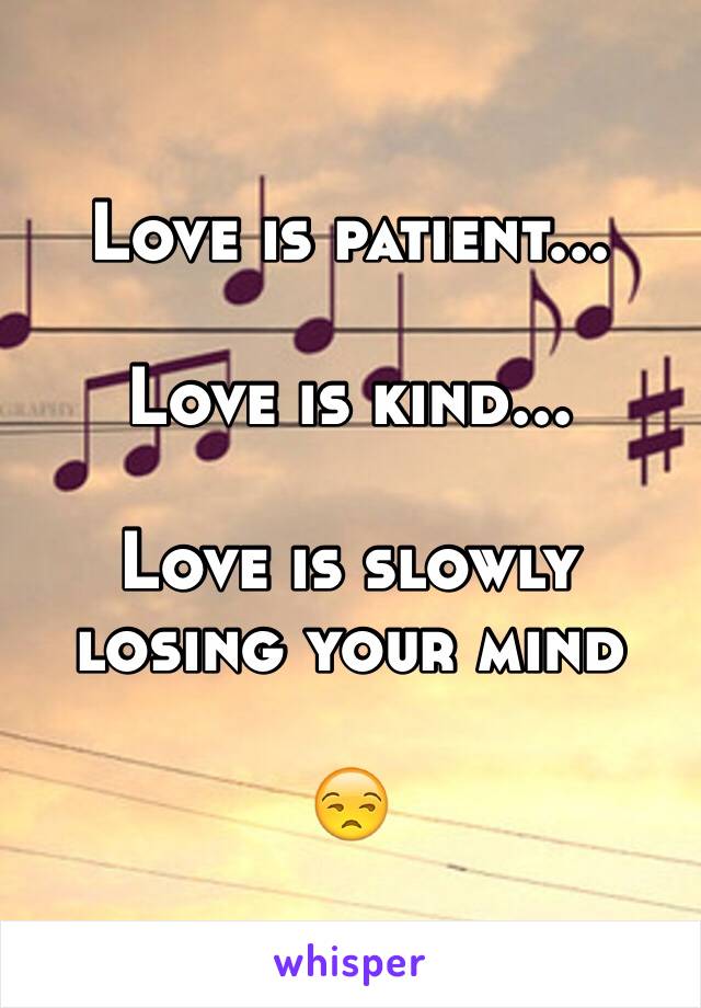 Love is patient...

Love is kind...

Love is slowly losing your mind 

😒