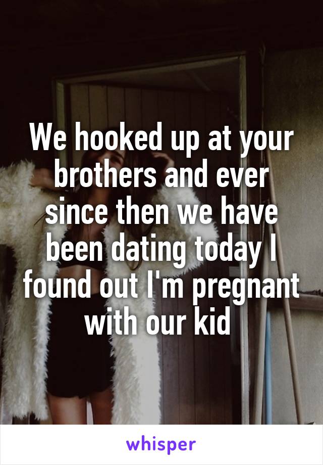 We hooked up at your brothers and ever since then we have been dating today I found out I'm pregnant with our kid 