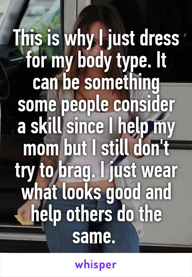 This is why I just dress for my body type. It can be something some people consider a skill since I help my mom but I still don't try to brag. I just wear what looks good and help others do the same. 