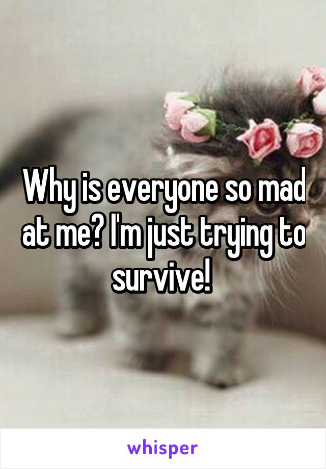 Why is everyone so mad at me? I'm just trying to survive! 