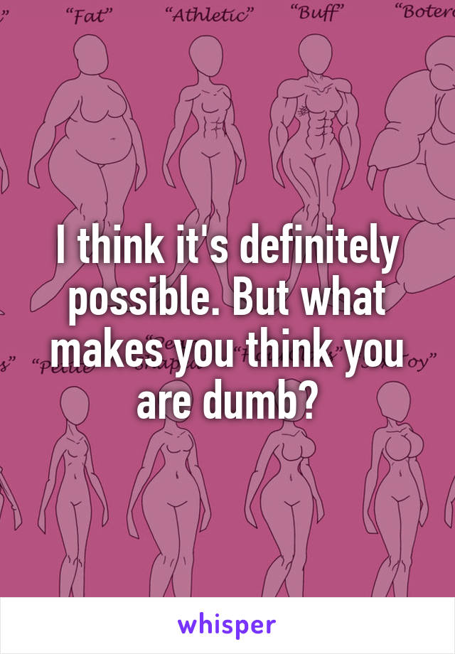 I think it's definitely possible. But what makes you think you are dumb?