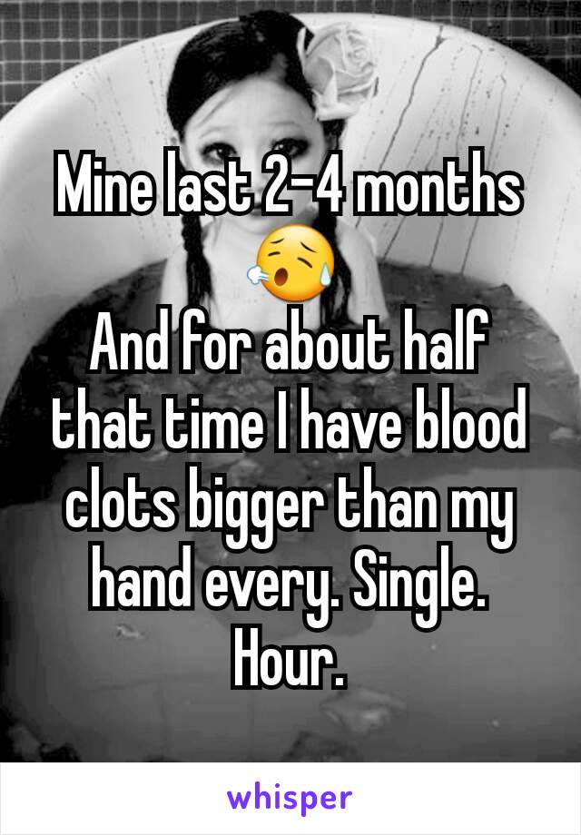 Mine last 2-4 months 😥
And for about half that time I have blood clots bigger than my hand every. Single. Hour.