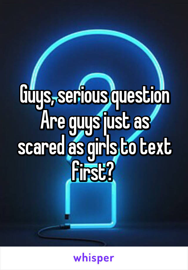 Guys, serious question
Are guys just as scared as girls to text first? 