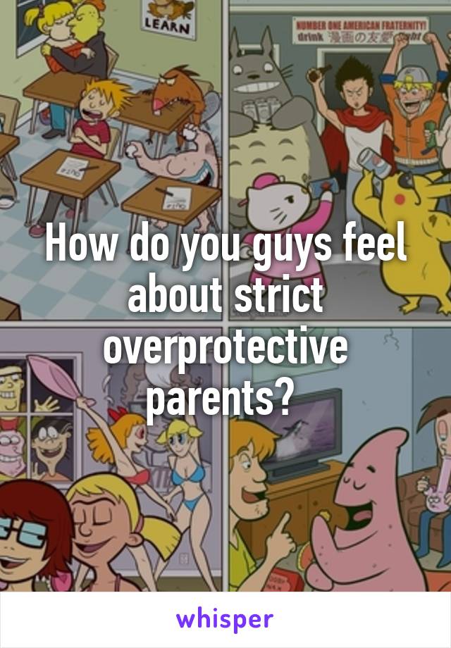 How do you guys feel about strict overprotective parents? 