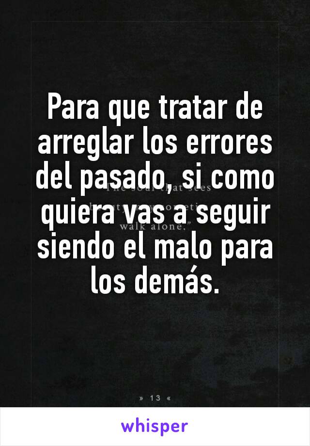 Para que tratar de arreglar los errores del pasado, si como quiera vas a seguir siendo el malo para los demás.