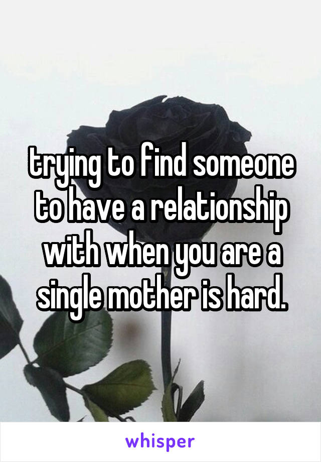 trying to find someone to have a relationship with when you are a single mother is hard.