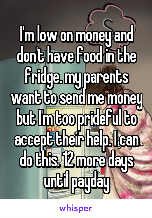 I'm low on money and don't have food in the fridge. my parents want to send me money but I'm too prideful to accept their help. I can do this. 12 more days until payday