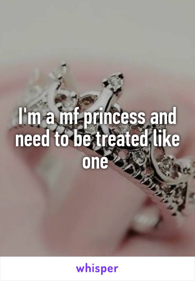 I'm a mf princess and need to be treated like one 