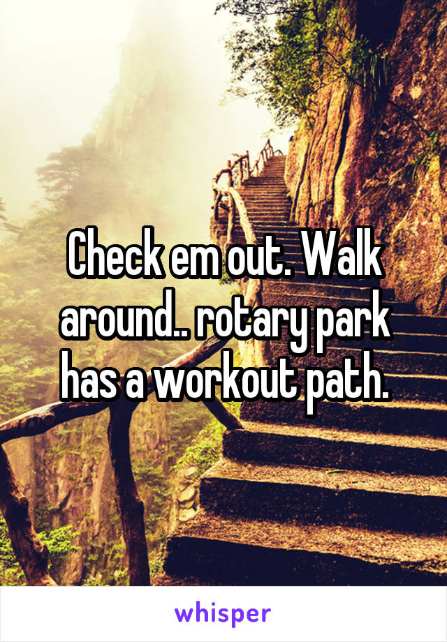 Check em out. Walk around.. rotary park has a workout path.