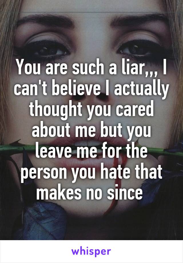 You are such a liar,,, I can't believe I actually thought you cared about me but you leave me for the person you hate that makes no since 