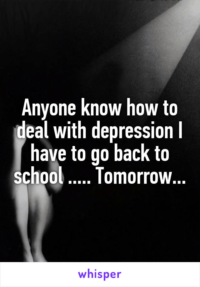 Anyone know how to deal with depression I have to go back to school ..... Tomorrow...