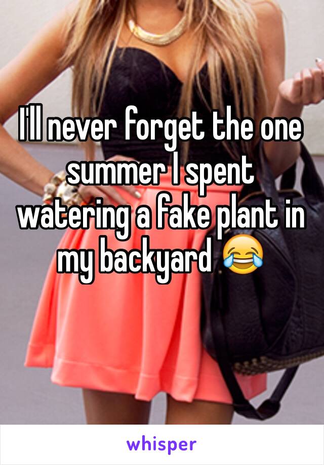 I'll never forget the one summer I spent watering a fake plant in my backyard 😂