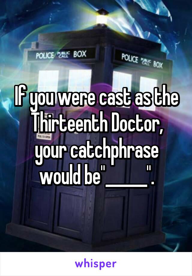 If you were cast as the Thirteenth Doctor, your catchphrase would be"______".