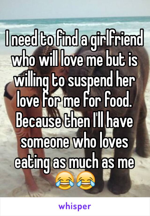 I need to find a girlfriend who will love me but is willing to suspend her love for me for food. Because then I'll have someone who loves eating as much as me 😂😂