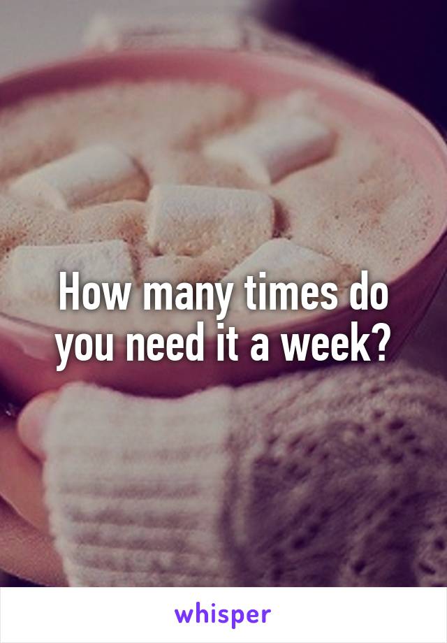 How many times do you need it a week?