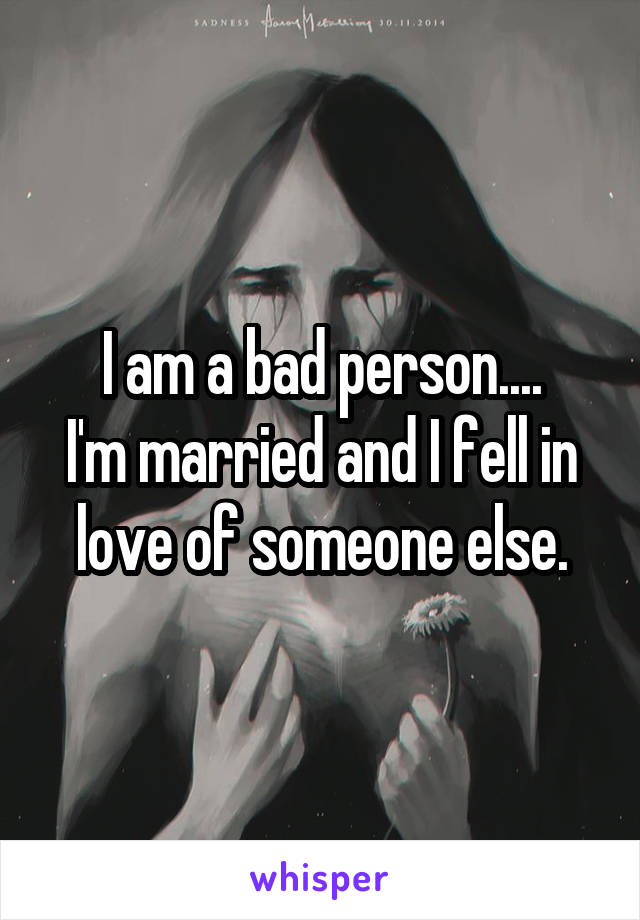 I am a bad person....
I'm married and I fell in love of someone else.