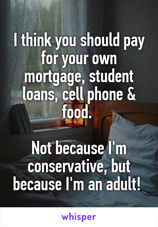 I think you should pay for your own mortgage, student loans, cell phone & food. 

Not because I'm conservative, but because I'm an adult! 