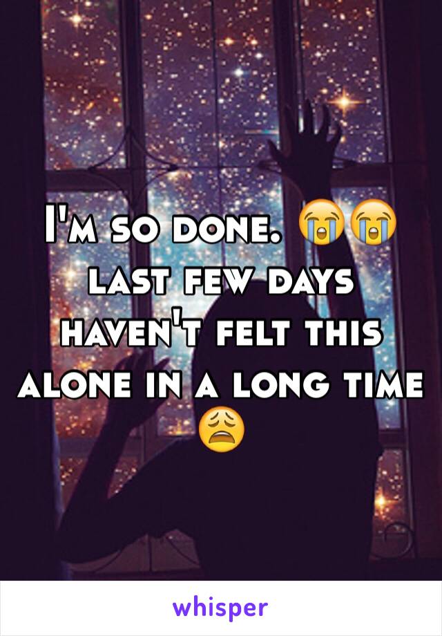 I'm so done. 😭😭 last few days haven't felt this alone in a long time 😩