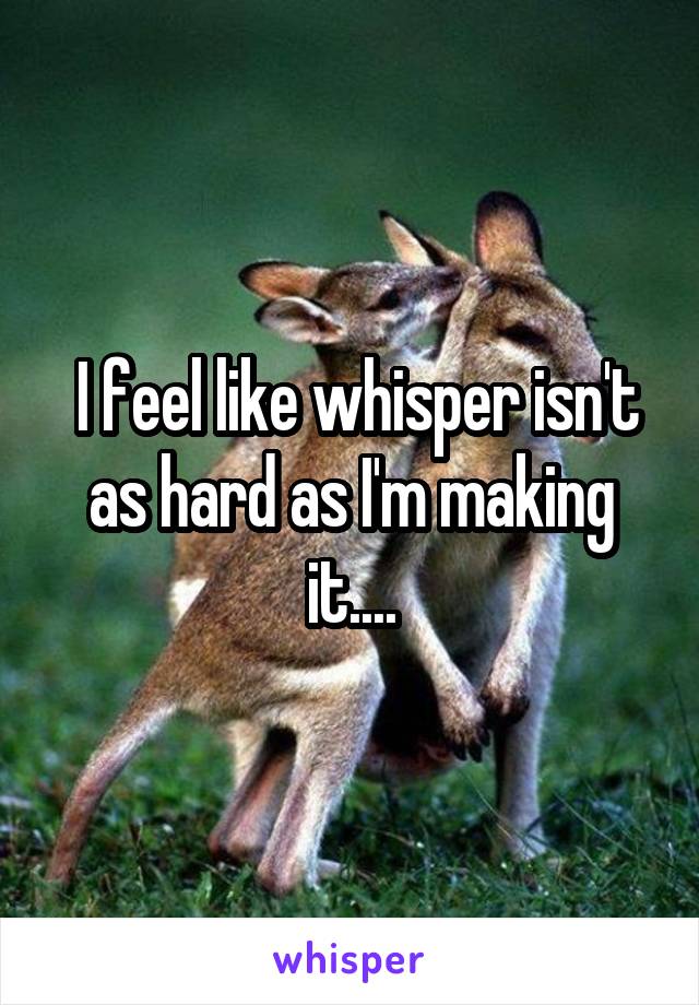  I feel like whisper isn't as hard as I'm making it....