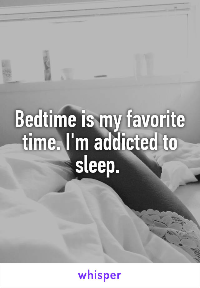 Bedtime is my favorite time. I'm addicted to sleep. 