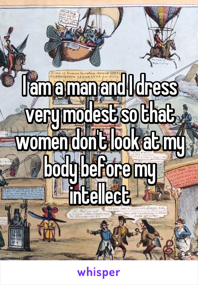 I am a man and I dress very modest so that women don't look at my body before my intellect