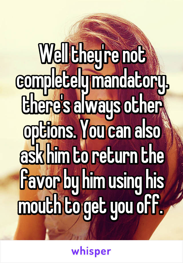 Well they're not completely mandatory. there's always other options. You can also ask him to return the favor by him using his mouth to get you off. 