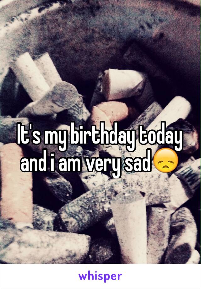 It's my birthday today and i am very sad😞