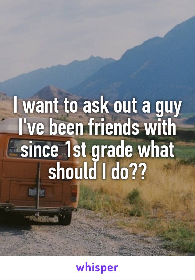 I want to ask out a guy I've been friends with since 1st grade what should I do??