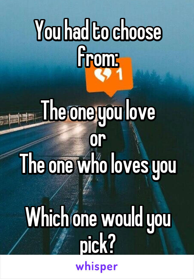 You had to choose from:

The one you love
or
The one who loves you

Which one would you pick?