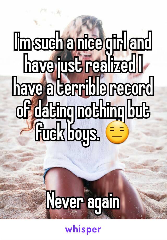 I'm such a nice girl and have just realized I have a terrible record of dating nothing but fuck boys. 😑


Never again