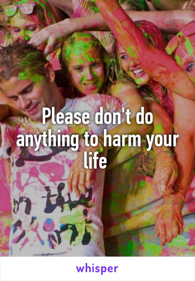 Please don't do anything to harm your life 