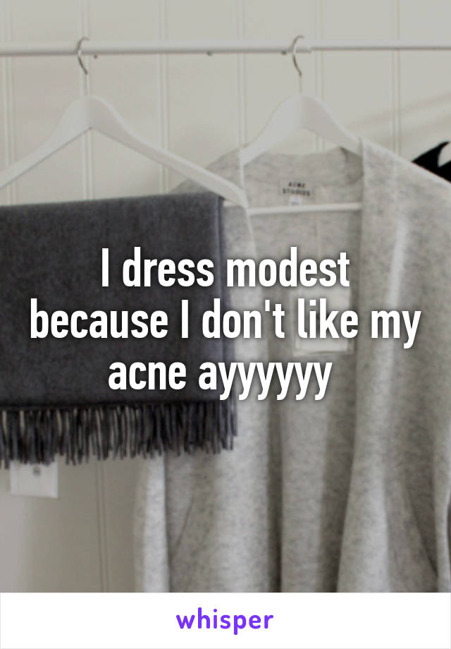 I dress modest because I don't like my acne ayyyyyy 
