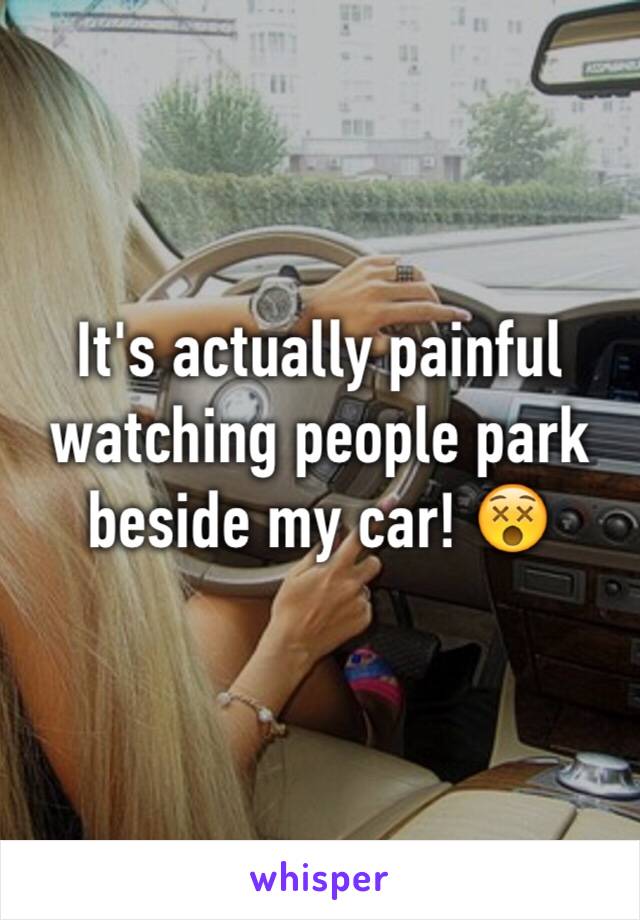 It's actually painful watching people park beside my car! 😵