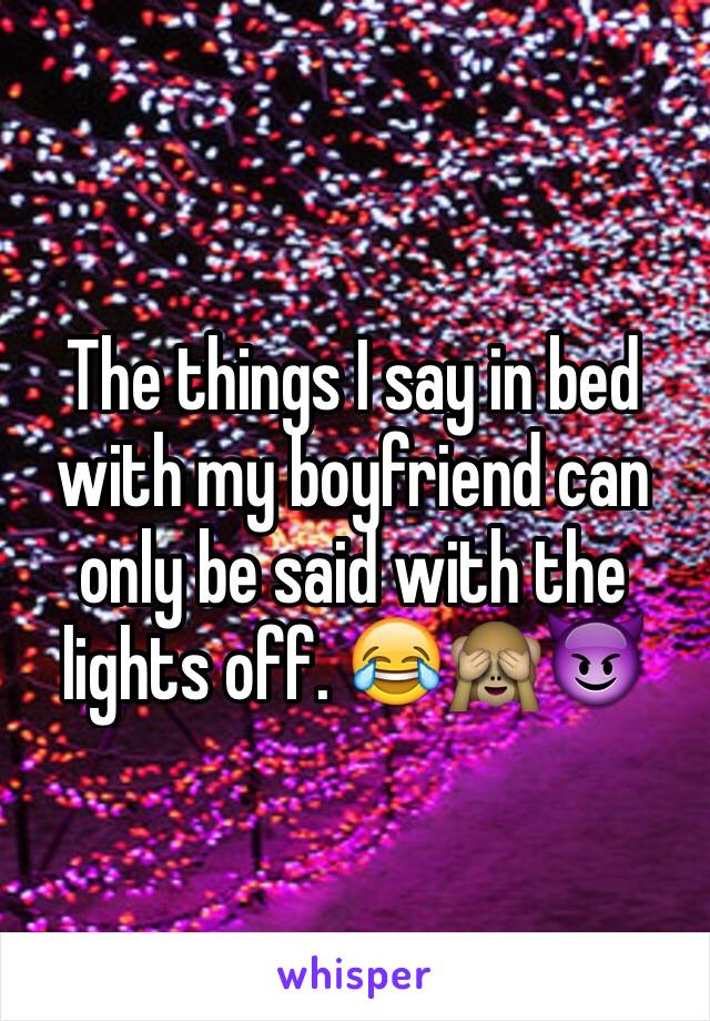 The things I say in bed with my boyfriend can only be said with the lights off. 😂🙈😈