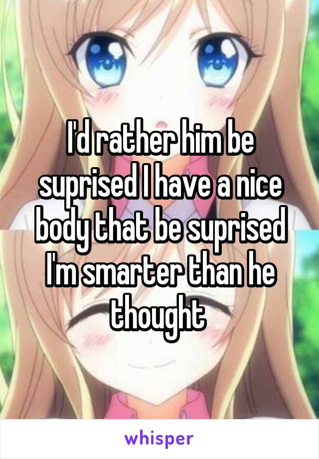 I'd rather him be suprised I have a nice body that be suprised I'm smarter than he thought 