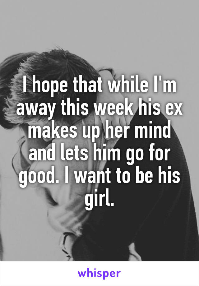 I hope that while I'm away this week his ex makes up her mind and lets him go for good. I want to be his girl.